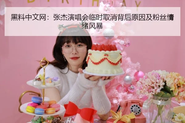 黑料中文网：张杰演唱会临时取消背后原因及粉丝情绪风暴